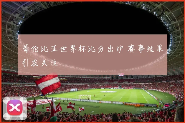 哥伦比亚世界杯比分出炉 赛事结果引发关注