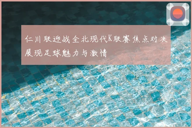 仁川联迎战全北现代K联赛焦点对决展现足球魅力与激情