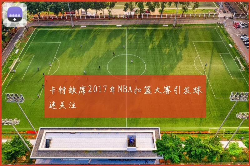 卡特缺席2017年NBA扣篮大赛引发球迷关注