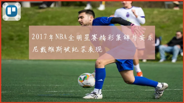 2017年NBA全明星赛精彩集锦与安东尼戴维斯破纪录表现