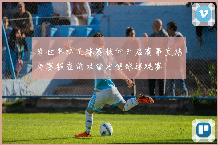 看世界杯足球赛软件开启赛事直播与赛程查询功能方便球迷观赛