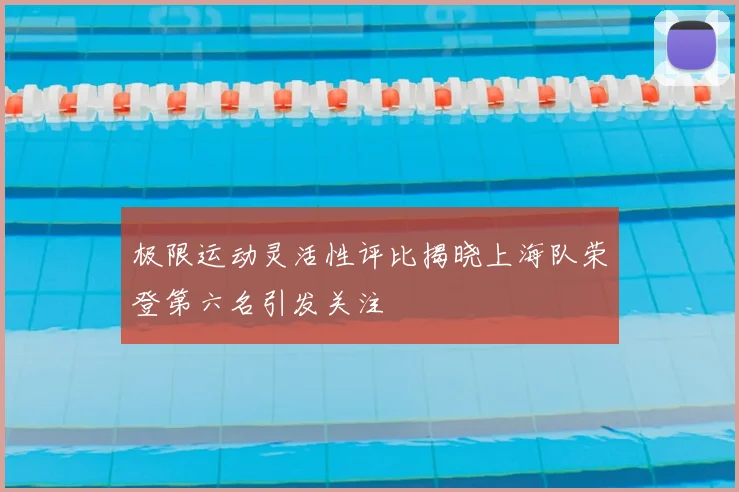 极限运动灵活性评比揭晓上海队荣登第六名引发关注