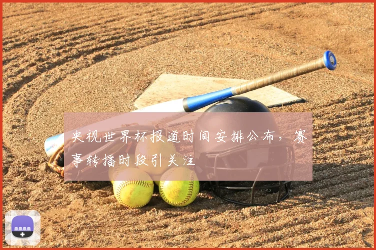 央视世界杯报道时间安排公布，赛事转播时段引关注