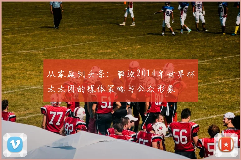 从家庭到头条：解读2014年世界杯太太团的媒体策略与公众形象