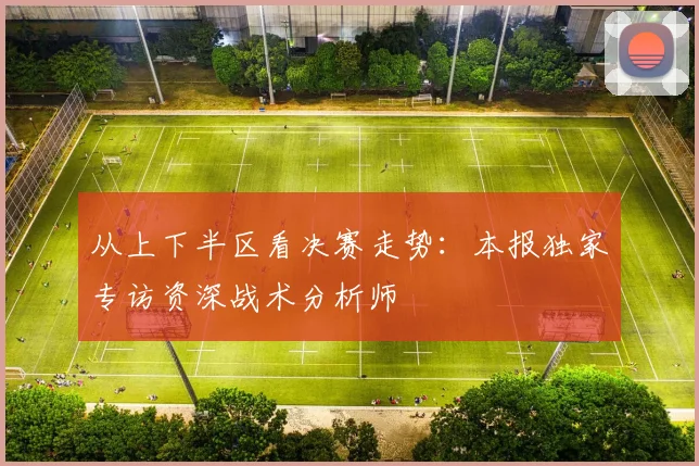 从上下半区看决赛走势：本报独家专访资深战术分析师