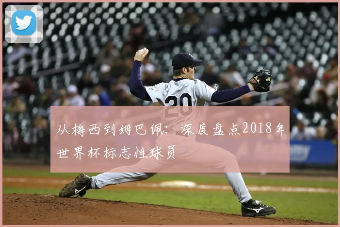 从梅西到姆巴佩：深度盘点2018年世界杯标志性球员