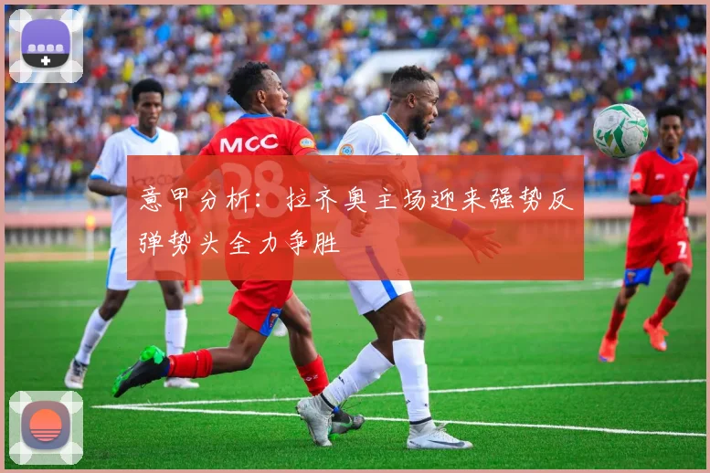 意甲分析:拉齐奥主场迎来强势反弹势头全力争胜