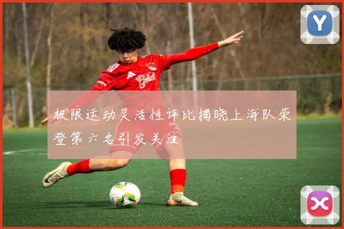 极限运动灵活性评比揭晓上海队荣登第六名引发关注