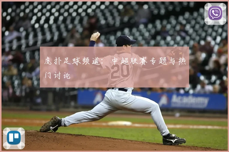 虎扑足球频道：中超联赛专题与热门讨论