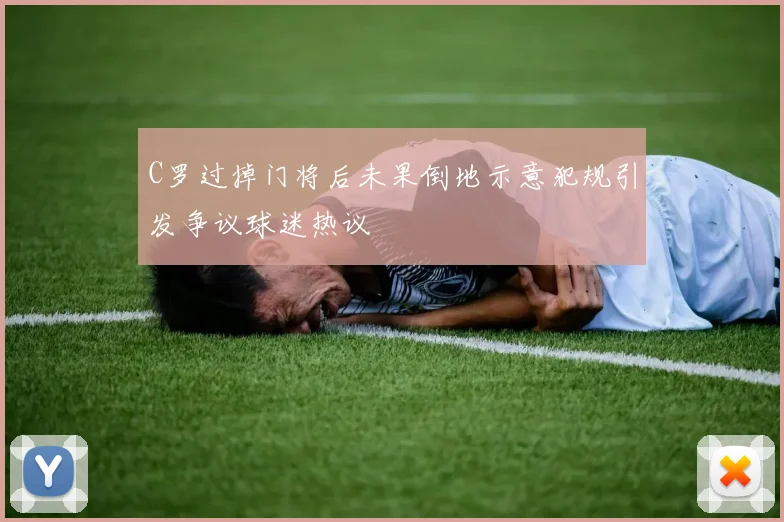 C罗过掉门将后未果倒地示意犯规引发争议球迷热议
