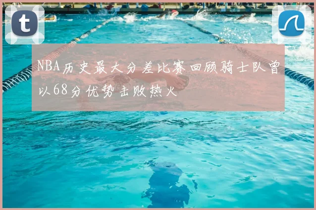 NBA历史最大分差比赛回顾骑士队曾以68分优势击败热火