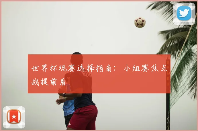 世界杯观赛选择指南：小组赛焦点战提前看