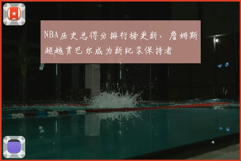 NBA历史总得分排行榜更新，詹姆斯超越贾巴尔成为新纪录保持者