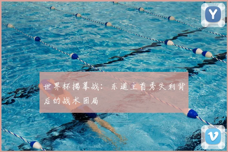 世界杯揭幕战：东道主首秀失利背后的战术困局