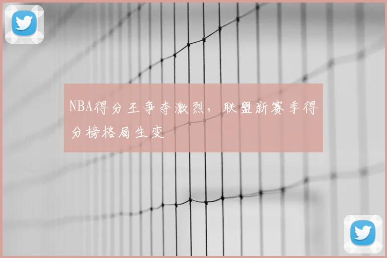 NBA得分王争夺激烈,联盟新赛季得分榜格局生变