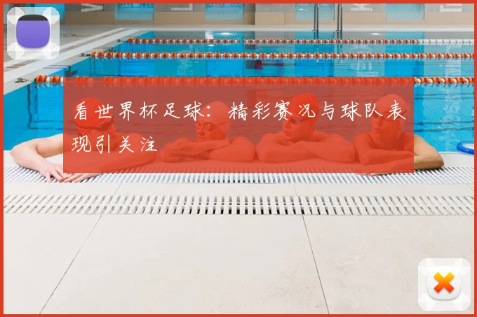 看世界杯足球：精彩赛况与球队表现引关注