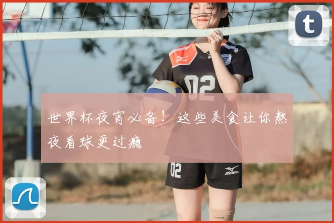 世界杯夜宵必备！这些美食让你熬夜看球更过瘾