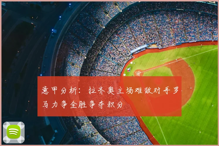 意甲分析：拉齐奥主场难敌对手罗马力争全胜争夺积分