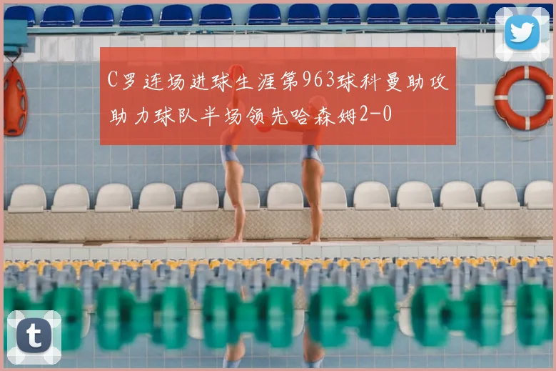 C罗连场进球生涯第963球科曼助攻助力球队半场领先哈森姆2-0