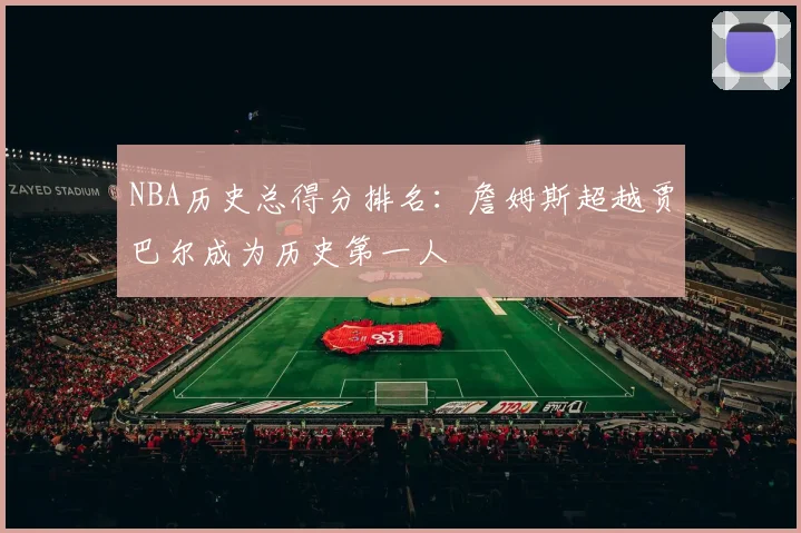 NBA历史总得分排名：詹姆斯超越贾巴尔成为历史第一人