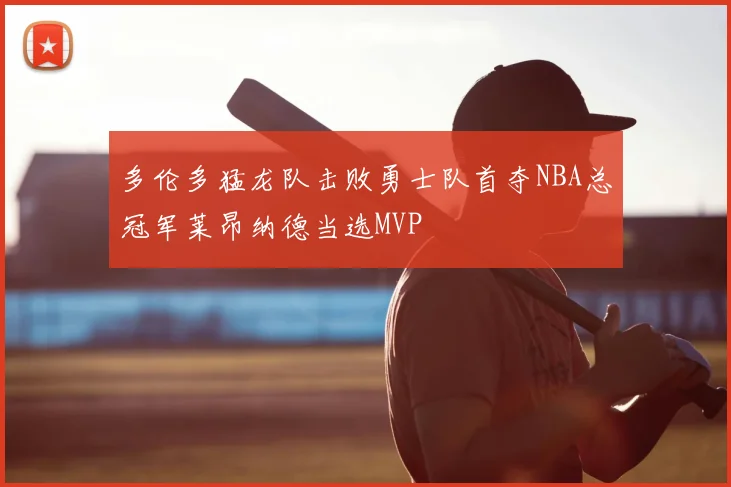 多伦多猛龙队击败勇士队首夺NBA总冠军莱昂纳德当选MVP