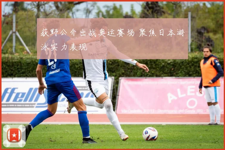 荻野公介出战奥运赛场 聚焦日本游泳实力表现