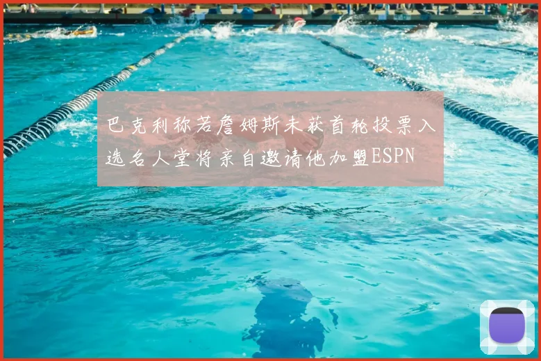巴克利称若詹姆斯未获首轮投票入选名人堂将亲自邀请他加盟ESPN