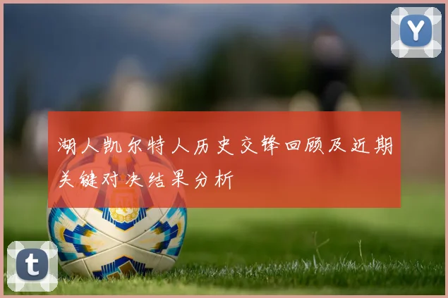 湖人凯尔特人历史交锋回顾及近期关键对决结果分析