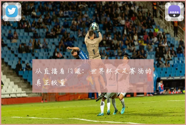 从直播看门道：世界杯女足赛场的真正较量