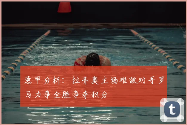 意甲分析:拉齐奥主场难敌对手罗马力争全胜争夺积分