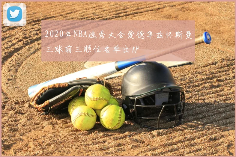2020年NBA选秀大会爱德华兹怀斯曼三球前三顺位名单出炉