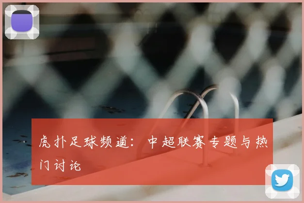 虎扑足球频道：中超联赛专题与热门讨论