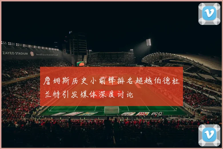 詹姆斯历史小前锋排名超越伯德杜兰特引发媒体深度讨论