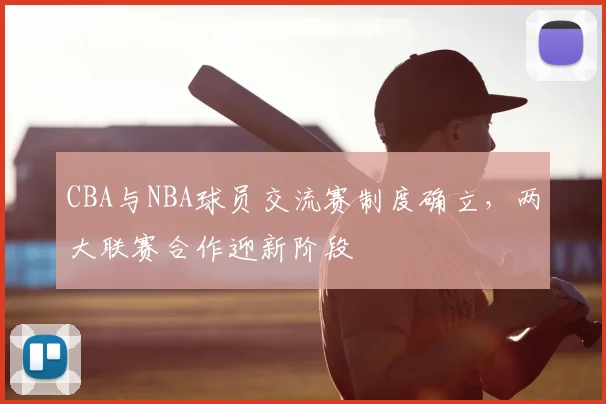 CBA与NBA球员交流赛制度确立，两大联赛合作迎新阶段