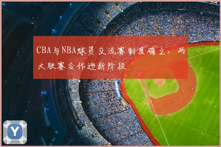 CBA与NBA球员交流赛制度确立，两大联赛合作迎新阶段