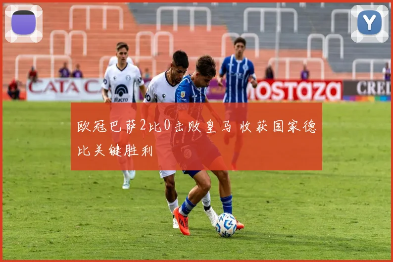 欧冠巴萨2比0击败皇马 收获国家德比关键胜利