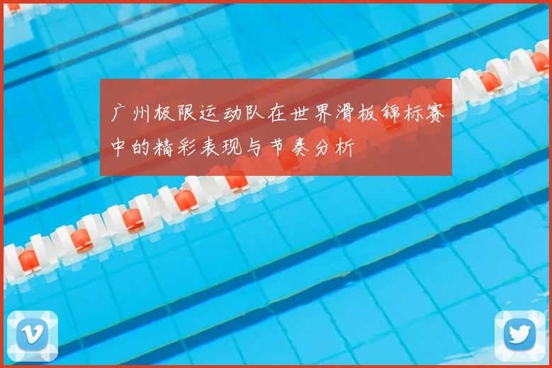 广州极限运动队在世界滑板锦标赛中的精彩表现与节奏分析