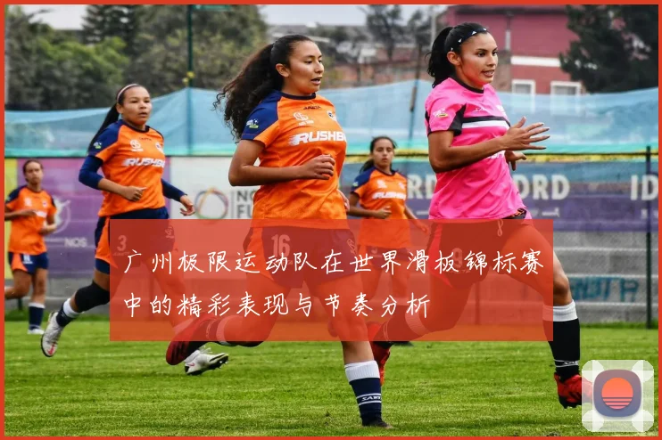 广州极限运动队在世界滑板锦标赛中的精彩表现与节奏分析