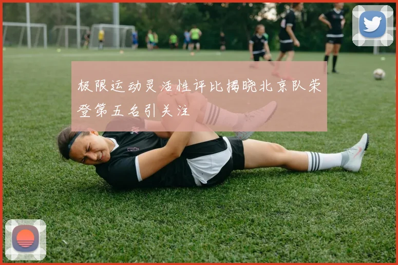 极限运动灵活性评比揭晓北京队荣登第五名引关注