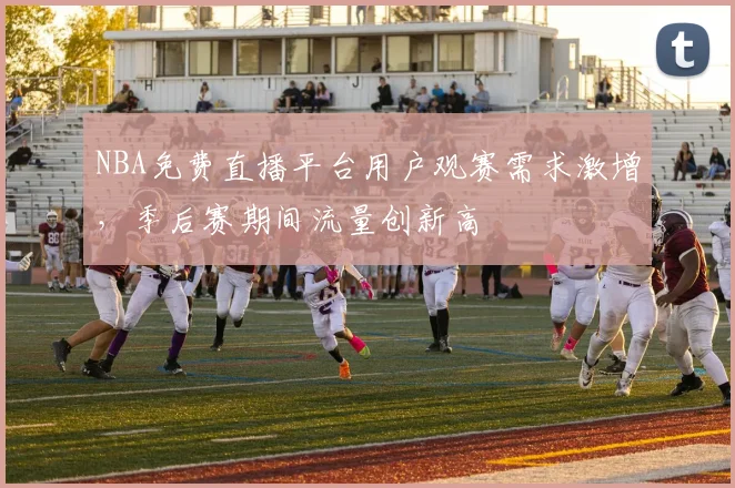 NBA免费直播平台用户观赛需求激增，季后赛期间流量创新高