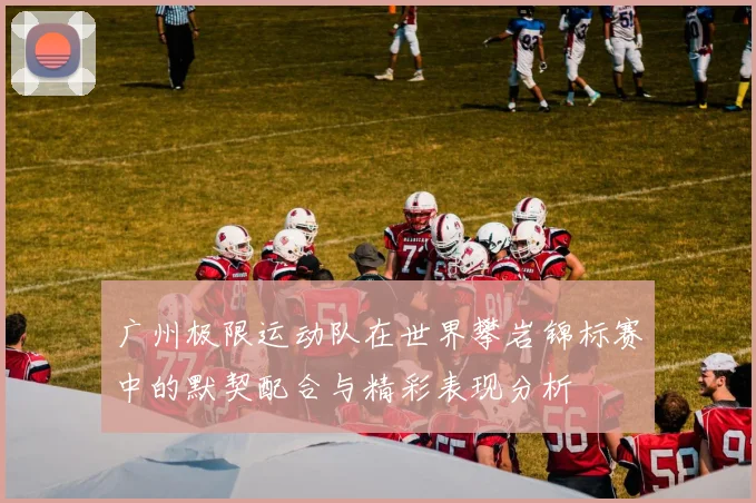 广州极限运动队在世界攀岩锦标赛中的默契配合与精彩表现分析