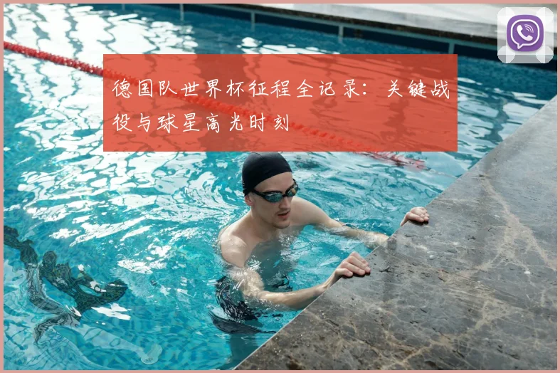 德国队世界杯征程全记录:关键战役与球星高光时刻