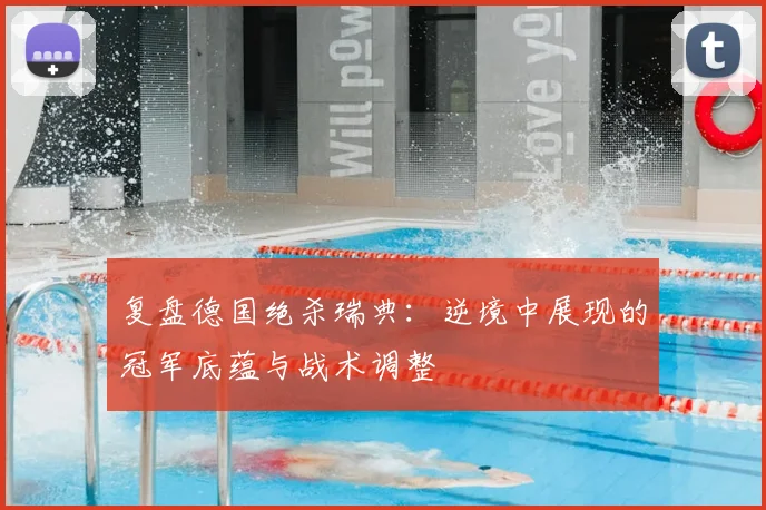 复盘德国绝杀瑞典:逆境中展现的冠军底蕴与战术调整