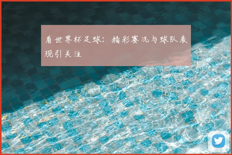 看世界杯足球：精彩赛况与球队表现引关注