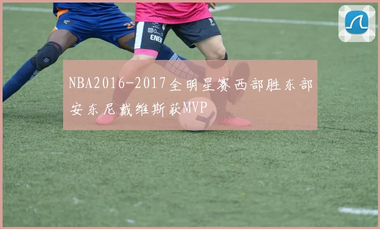 NBA2016-2017全明星赛西部胜东部安东尼戴维斯获MVP