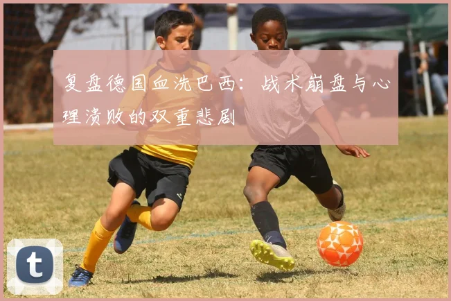 复盘德国血洗巴西：战术崩盘与心理溃败的双重悲剧