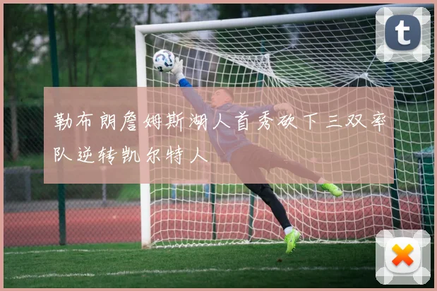 勒布朗詹姆斯湖人首秀砍下三双率队逆转凯尔特人
