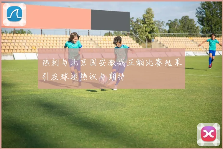 热刺与北京国安激战正酣比赛结果引发球迷热议与期待