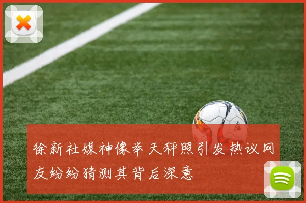 徐新社媒神像举天秤照引发热议网友纷纷猜测其背后深意