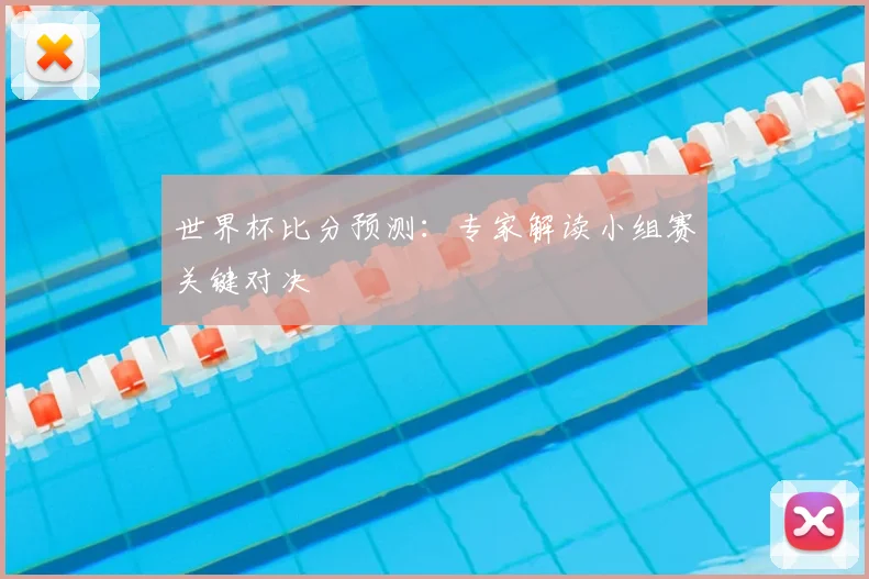 世界杯比分预测:专家解读小组赛关键对决